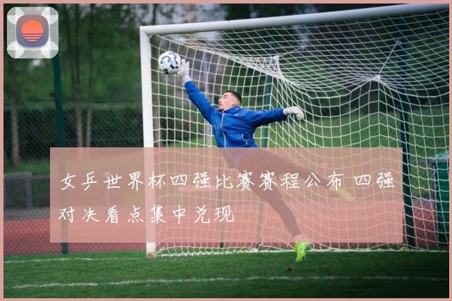 女乒世界杯四强比赛赛程公布 四强对决看点集中兑现