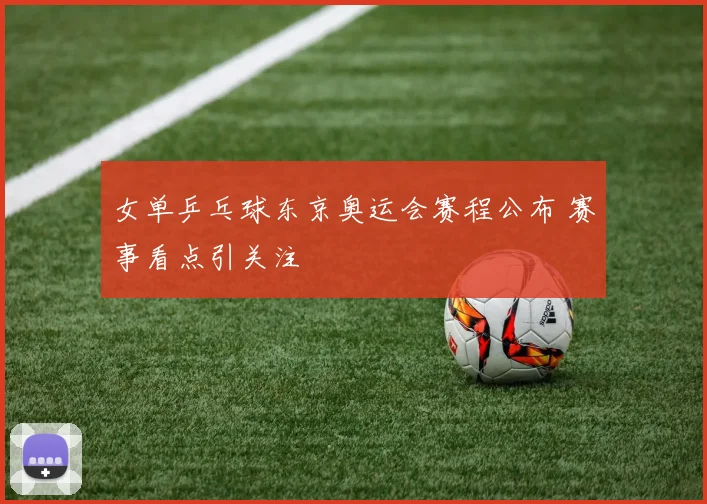 女单乒乓球东京奥运会赛程公布 赛事看点引关注