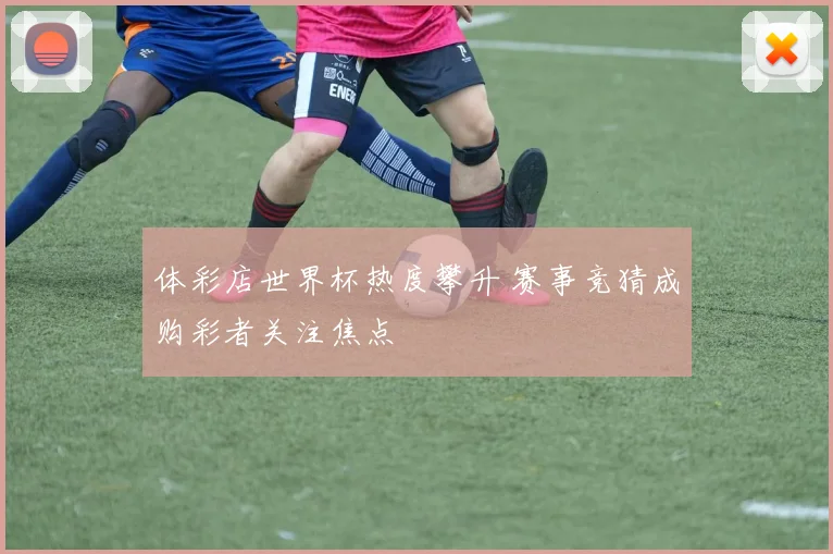 体彩店世界杯热度攀升 赛事竞猜成购彩者关注焦点
