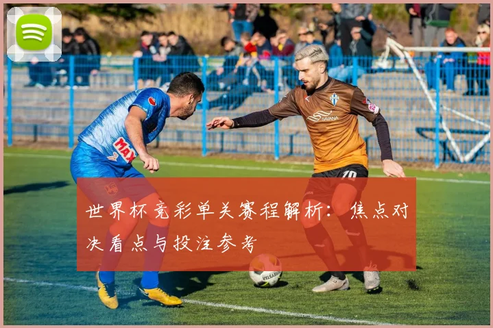 世界杯竞彩单关赛程解析：焦点对决看点与投注参考