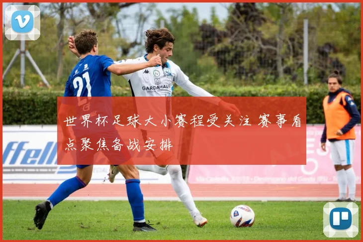 世界杯足球大小赛程受关注 赛事看点聚焦备战安排