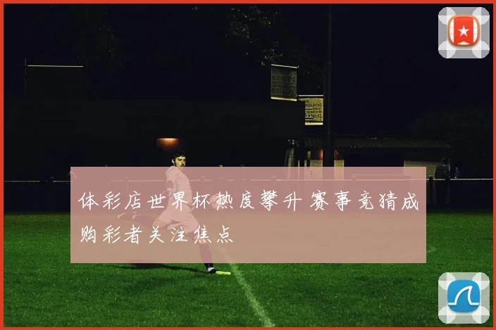 体彩店世界杯热度攀升 赛事竞猜成购彩者关注焦点